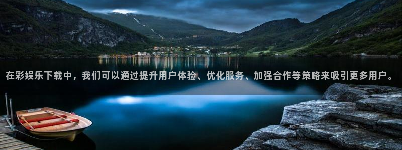 聚彩welcome怎么安装：在彩娱乐下载中，我们可以通过提升用户体验、优化服务、加强合作等策略来吸引更多用户。