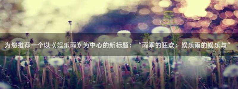 聚彩网app：为您推荐一个以《娱乐雨》为中心的新标题：“雨季的狂欢：娱乐雨的娱乐与”