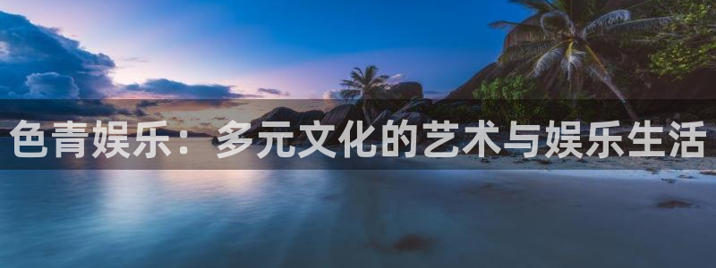 张家港聚彩纺织品有限公司：色青娱乐：多元文化的艺术与娱乐生活