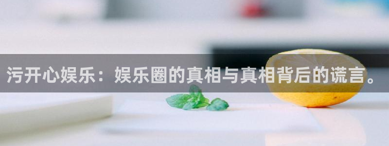 聚彩堂论坛：污开心娱乐：娱乐圈的真相与真相背后的谎言。