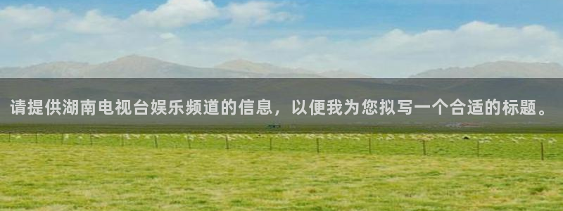 聚彩welcome大厅购彩官网：请提供湖南电视台娱乐频道的信息，以便我为您拟写一个合适的标题。