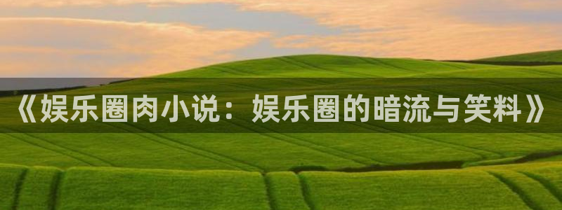 聚彩官网jc5：《娱乐圈肉小说：娱乐圈的暗流与笑料》