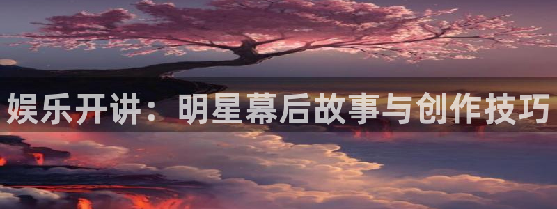 聚彩网app下载：娱乐开讲：明星幕后故事与创作技巧