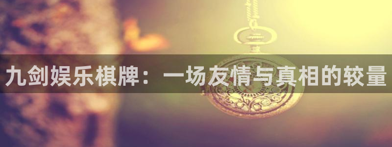 聚彩首页：九剑娱乐棋牌：一场友情与真相的较量