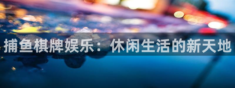聚彩平台：捕鱼棋牌娱乐：休闲生活的新天地