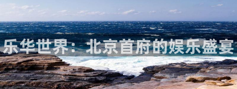聚彩堂官网：乐华世界：北京首府的娱乐盛宴