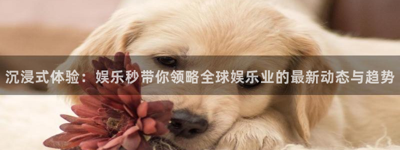 聚彩堂资料澳门com：沉浸式体验：娱乐秒带你领略全球娱乐业的最新动态与趋势
