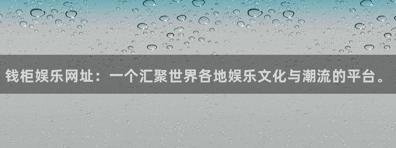 聚彩汇：钱柜娱乐网址：一个汇聚世界各地娱乐文化与潮流的平台。