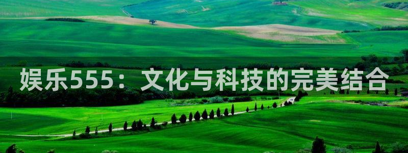 聚彩jc599：娱乐555：文化与科技的完美结合