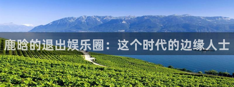 南宁聚彩传媒：鹿晗的退出娱乐圈：这个时代的边缘人士